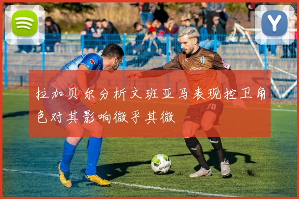 拉加贝尔分析文班亚马表现控卫角色对其影响微乎其微
