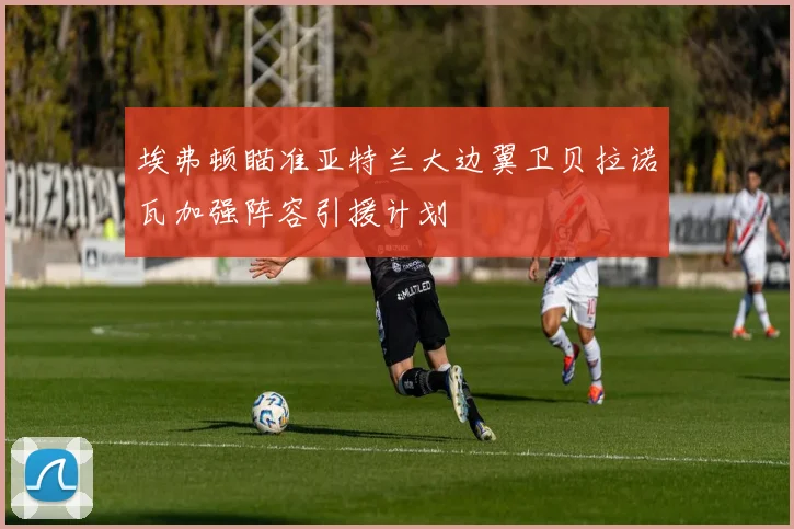 埃弗顿瞄准亚特兰大边翼卫贝拉诺瓦加强阵容引援计划