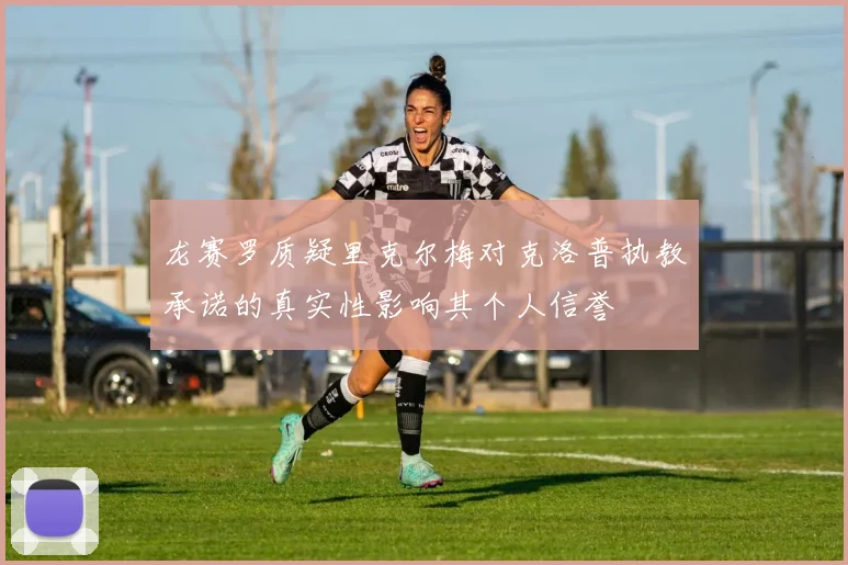 龙赛罗质疑里克尔梅对克洛普执教承诺的真实性影响其个人信誉