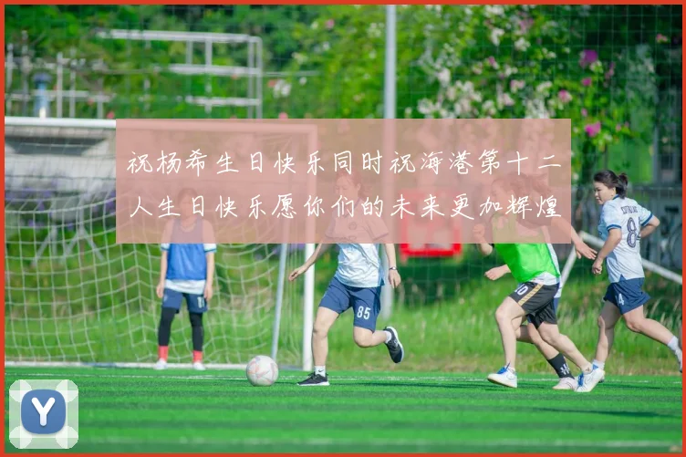祝杨希生日快乐同时祝海港第十二人生日快乐愿你们的未来更加辉煌