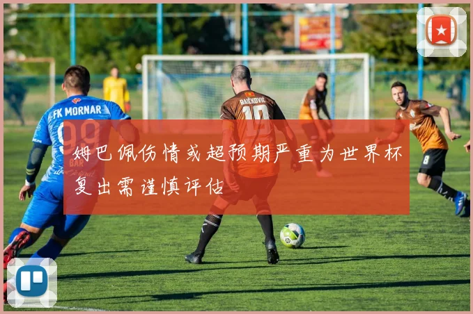 姆巴佩伤情或超预期严重为世界杯复出需谨慎评估