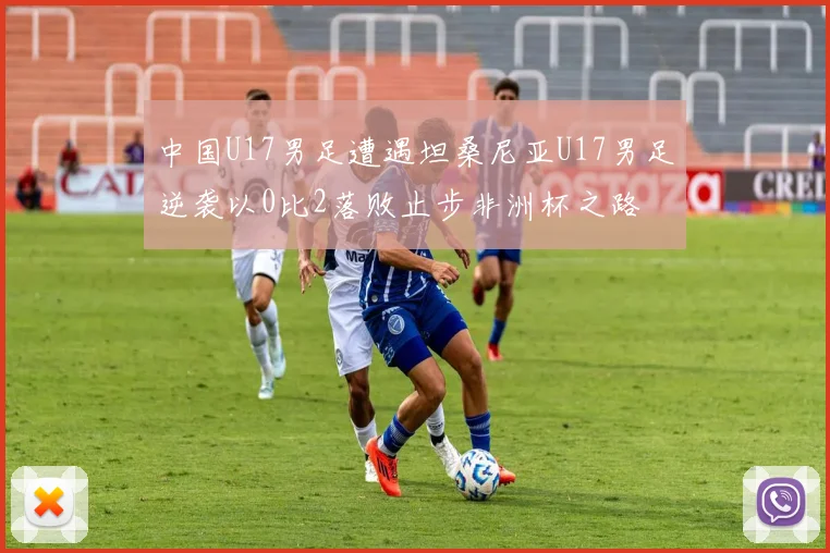 中国U17男足遭遇坦桑尼亚U17男足逆袭以0比2落败止步非洲杯之路
