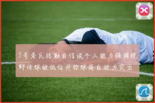 5号秀瓦格勒自信谈个人能力强调视野传球被低估并称球商自控力突出