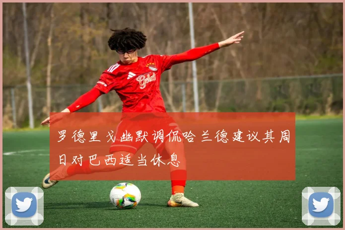 罗德里戈幽默调侃哈兰德建议其周日对巴西适当休息