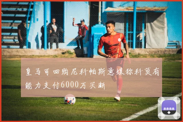 皇马可回购尼科帕斯意媒称科莫有能力支付6000万买断