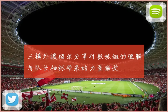 三镇外援绍尔分享对教练组的理解与队长袖标带来的力量感受