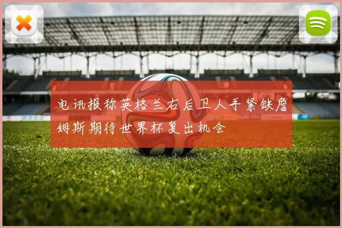 电讯报称英格兰右后卫人手紧缺詹姆斯期待世界杯复出机会