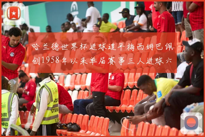 哈兰德世界杯进球追平梅西姆巴佩创1958年以来单届赛事三人进球六次新纪录