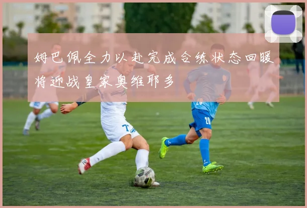 姆巴佩全力以赴完成合练状态回暖将迎战皇家奥维耶多