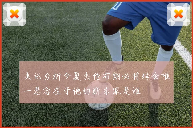美记分析今夏杰伦布朗必将转会唯一悬念在于他的新东家是谁