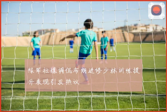 绿军社媒调侃布朗进修少林训练提升表现引发热议