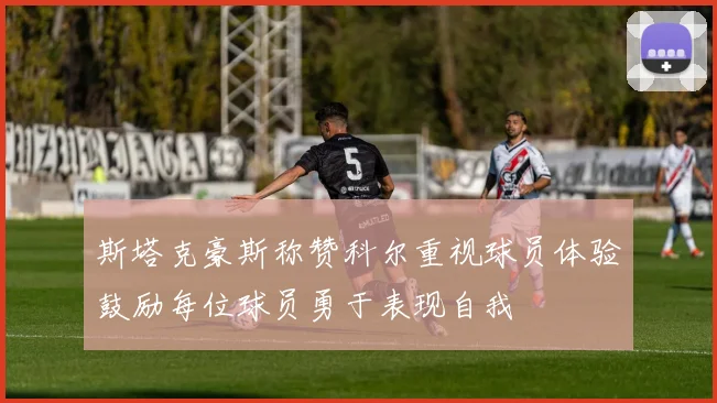 斯塔克豪斯称赞科尔重视球员体验鼓励每位球员勇于表现自我